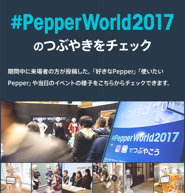 #PepperWorld2017のつぶやきをチェック 期間中に来場者の方が投稿した、「好きなPepper」「使いたいPepper」や当日のイベントの様子をこちらからチェックできます。