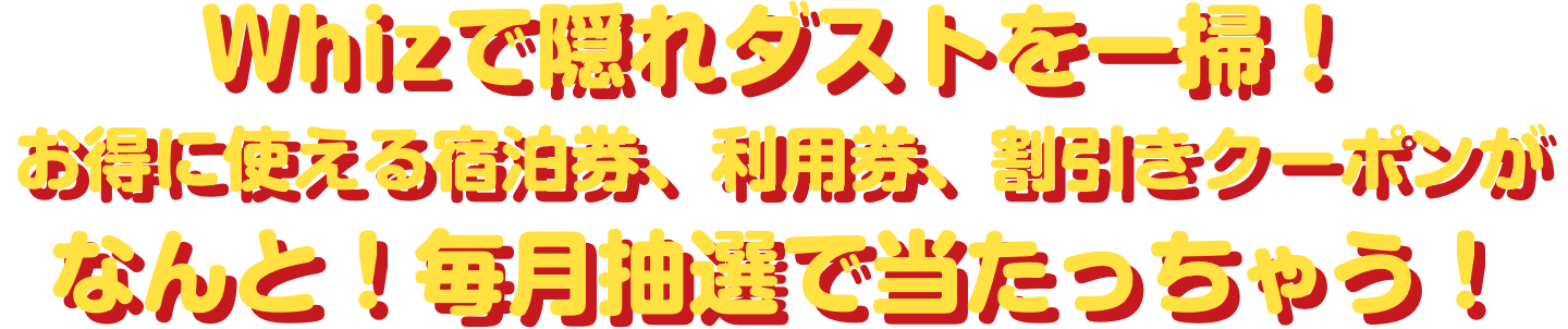 Whizで隠れダストを一掃!お得に使える無料宿泊券、無料利用券、割引きクーポンがなんと!毎月抽選で当たっちゃう!