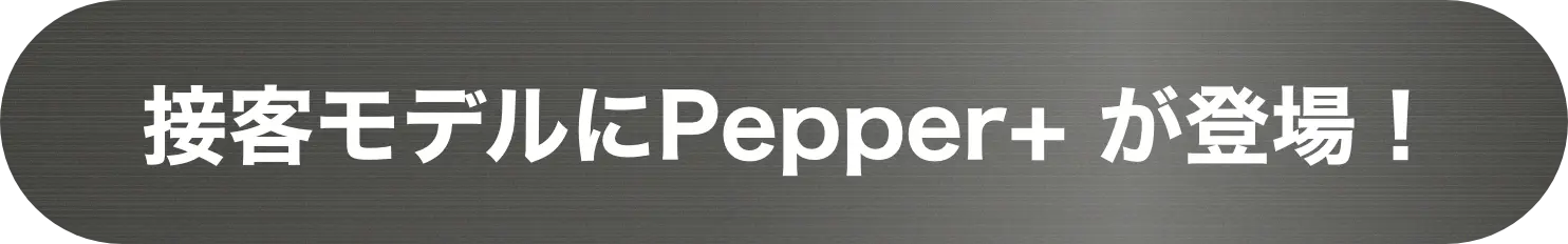 接客モデルにPepper+ が登場！