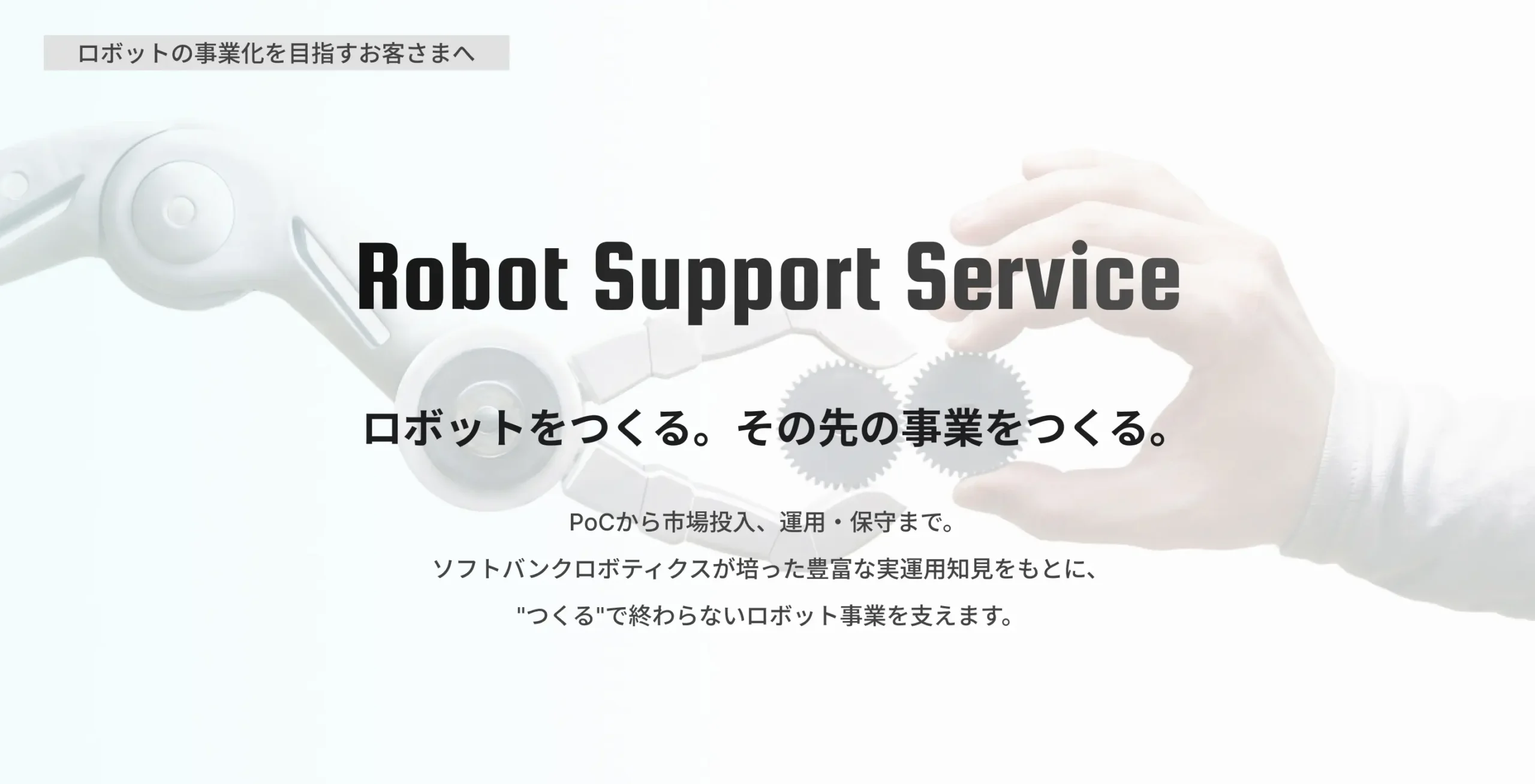 ロボットをつくる。その先の事業をつくる。PoCから市場投入、運用・保守まで。ソフトバンクロボティクスが培った豊富な実運用知見をもとに、「つくる」で終わらないロボット事業を支えます。