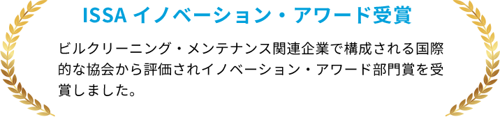ISSA イノベーション・アワード受賞 ビルクリーニング・メンテナンス関連企業で構成される国際的な協会から評価されイノベーション・アワード部門賞を受賞しました。