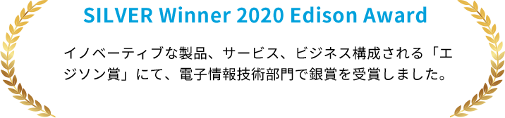SILVER Winner 2020 Edition Award イノベーティブな製品、サービス、ビジネス構成される「エジソン賞」にて、電子情報技術部門で銀賞を受賞しました。