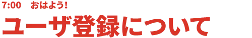 7:00 おはよう！ユーザ登録について