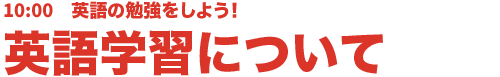 10:00 英語の勉強をしよう！英語学習について