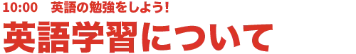 10:00 英語の勉強をしよう!英語学習について