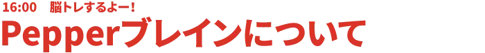 16:00 脳トレするよー!Pepper ブレインについて
