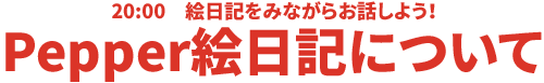 20:00 絵日記をみながらお話しよう！Pepper絵日記について