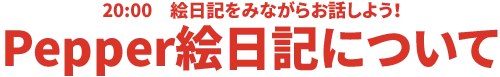 20:00 絵日記をみながらお話しよう!Pepper絵日記について